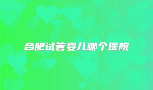 合肥试管婴儿哪个医院