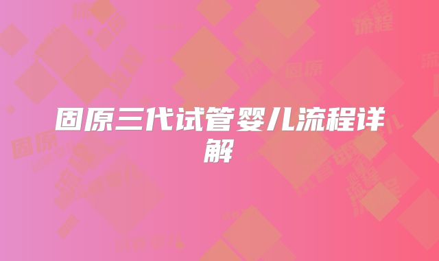固原三代试管婴儿流程详解