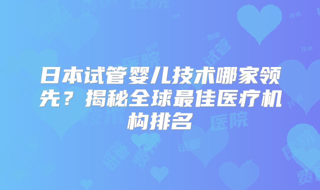 日本试管婴儿技术哪家领先?揭秘全球最佳医疗机构排名
