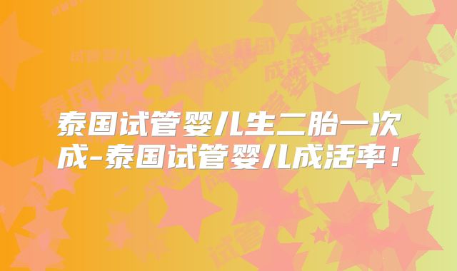 泰国试管婴儿生二胎一次成-泰国试管婴儿成活率!