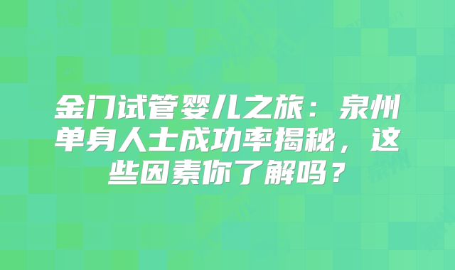 金门试管婴儿之旅：泉州单身人士成功率揭秘，这些因素你了解吗？