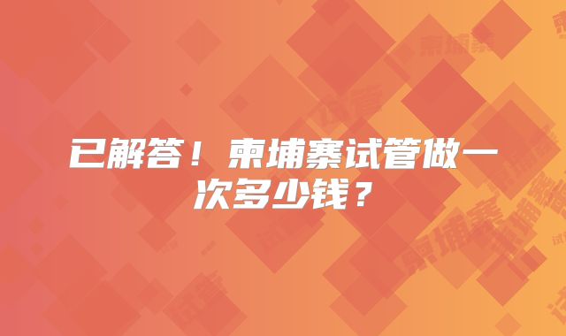 已解答！柬埔寨试管做一次多少钱？