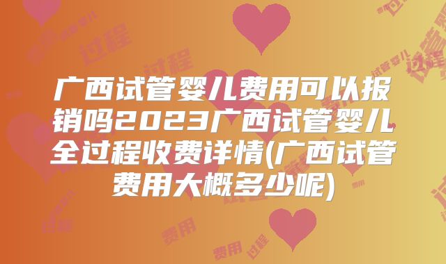 广西试管婴儿费用可以报销吗2023广西试管婴儿全过程收费详情(广西试管费用大概多少呢)