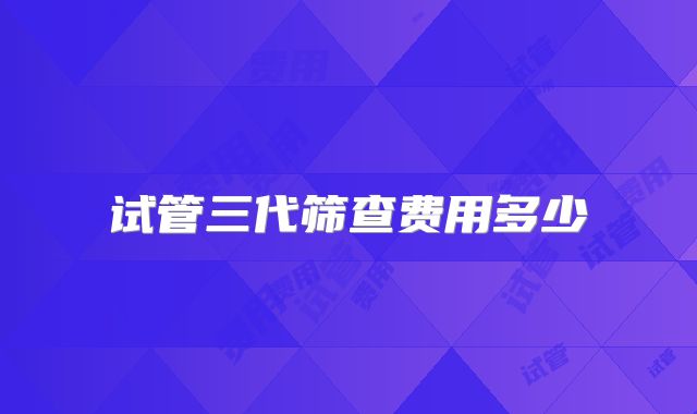 试管三代筛查费用多少