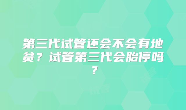 第三代试管还会不会有地贫？试管第三代会胎停吗？