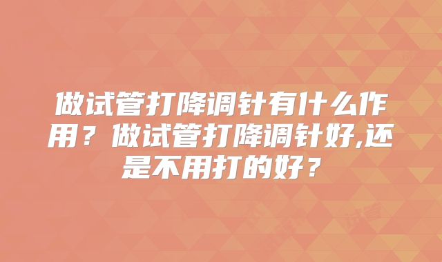 做试管打降调针有什么作用？做试管打降调针好,还是不用打的好？