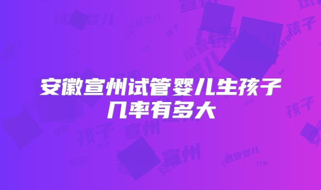 安徽宣州试管婴儿生孩子几率有多大