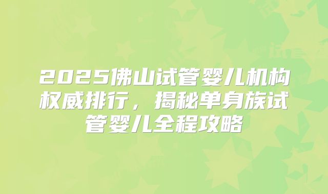 2025佛山试管婴儿机构权威排行，揭秘单身族试管婴儿全程攻略
