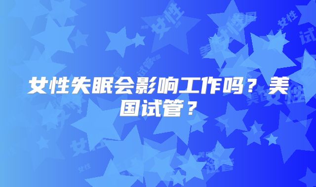 女性失眠会影响工作吗？美国试管？