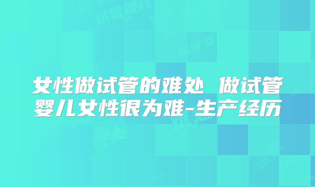 女性做试管的难处 做试管婴儿女性很为难-生产经历
