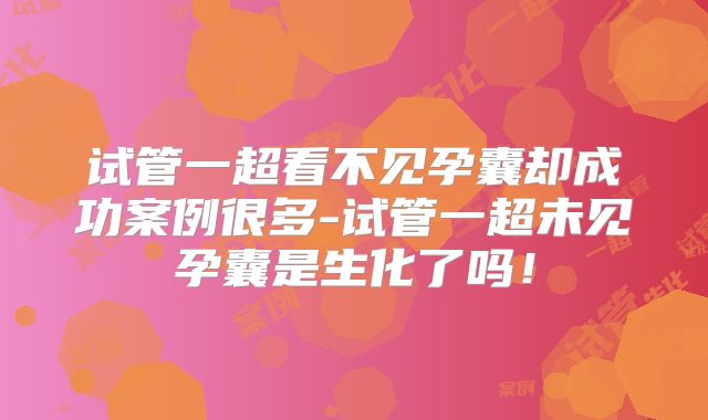 试管一超看不见孕囊却成功案例很多-试管一超未见孕囊是生化了吗！