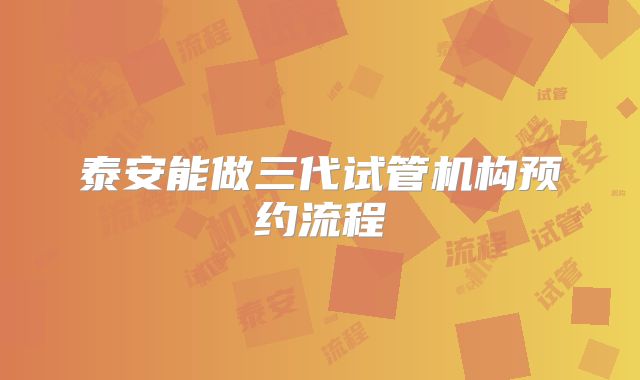 泰安能做三代试管机构预约流程