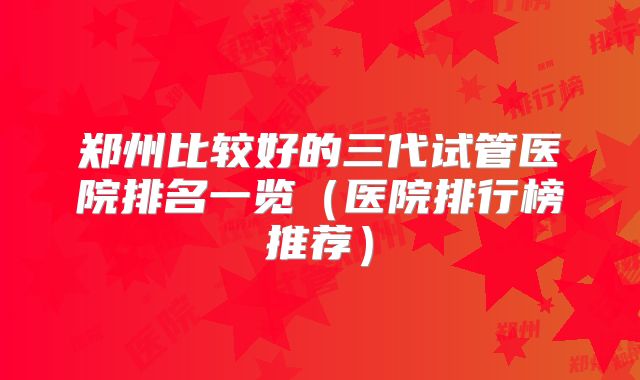 郑州比较好的三代试管医院排名一览（医院排行榜推荐）