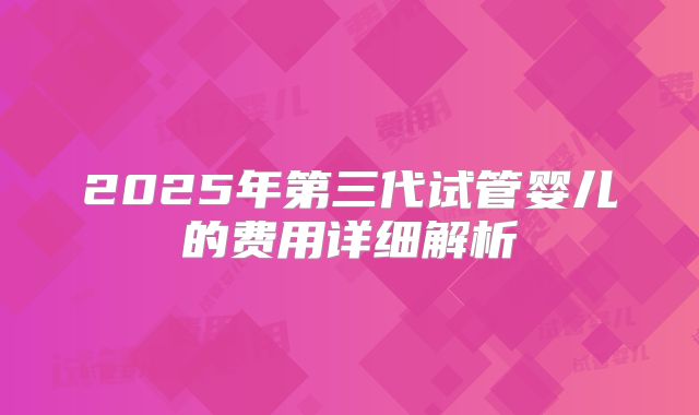 2025年第三代试管婴儿的费用详细解析
