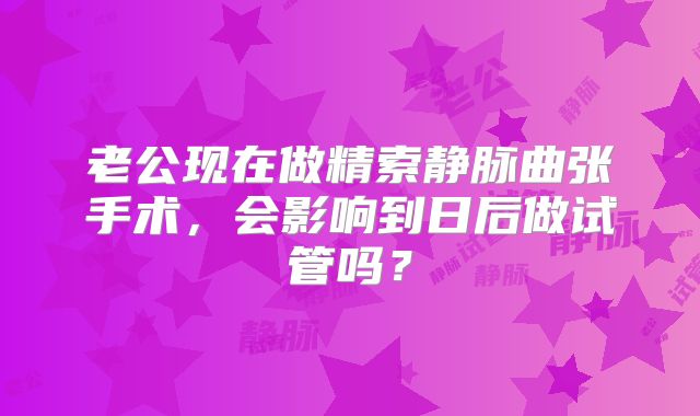 老公现在做精索静脉曲张手术,会影响到日后做试管吗?