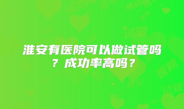 淮安有医院可以做试管吗?成功率高吗?