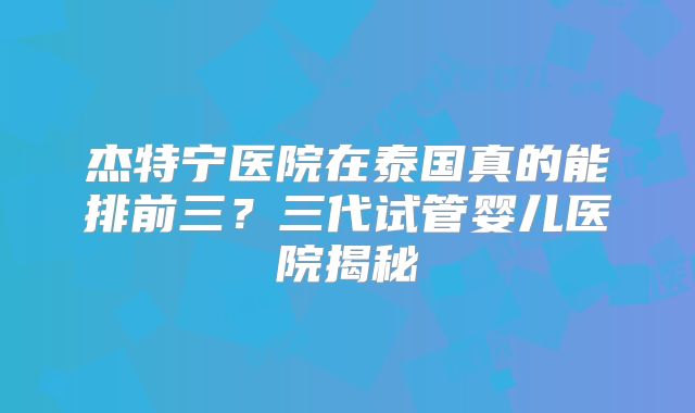 杰特宁医院在泰国真的能排前三？三代试管婴儿医院揭秘