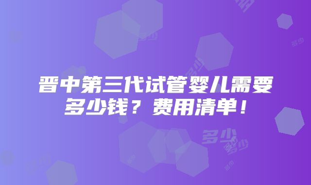 晋中第三代试管婴儿需要多少钱？费用清单！