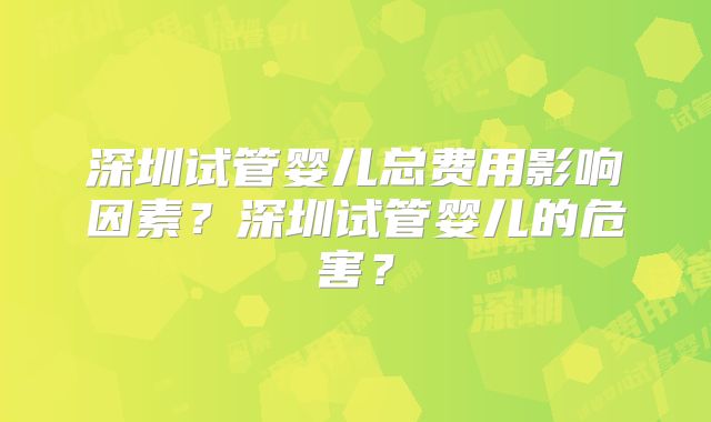 深圳试管婴儿总费用影响因素？深圳试管婴儿的危害？