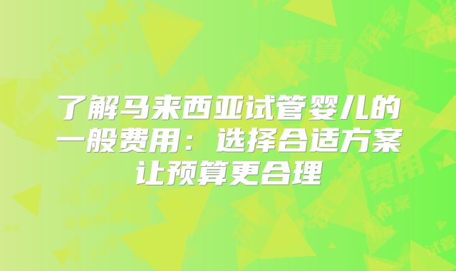 了解马来西亚试管婴儿的一般费用：选择合适方案让预算更合理