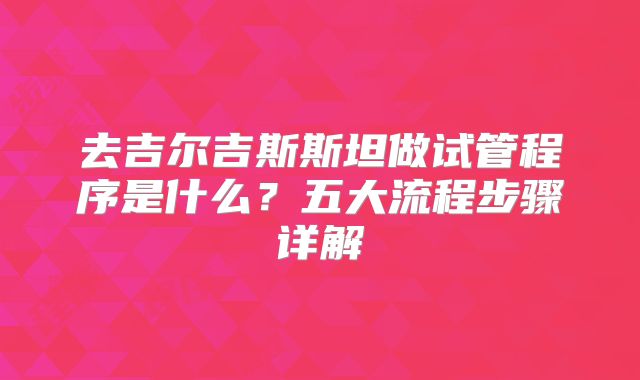 去吉尔吉斯斯坦做试管程序是什么？五大流程步骤详解