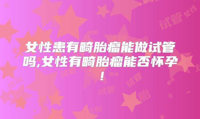 女性患有畸胎瘤能做试管吗,女性有畸胎瘤能否怀孕！