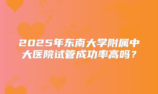 2025年东南大学附属中大医院试管成功率高吗？