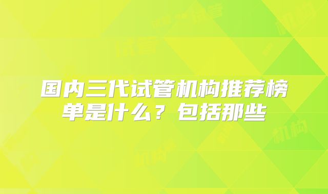 国内三代试管机构推荐榜单是什么？包括那些