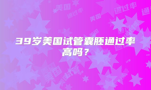 39岁美国试管囊胚通过率高吗？