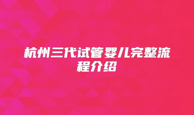 杭州三代试管婴儿完整流程介绍