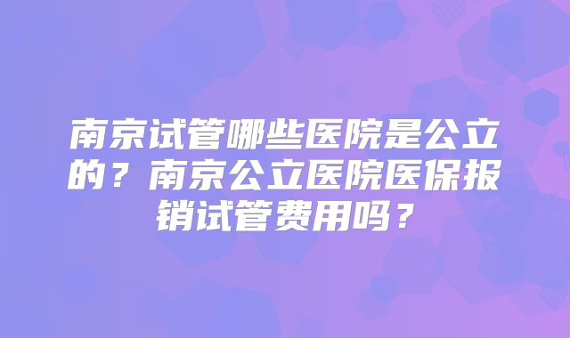 南京试管哪些医院是公立的?南京公立医院医保报销试管费用吗?