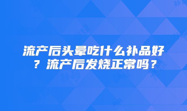 流产后头晕吃什么补品好？流产后发烧正常吗？