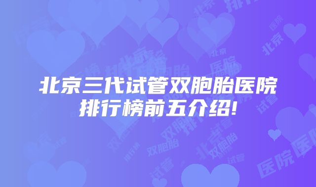 北京三代试管双胞胎医院排行榜前五介绍!