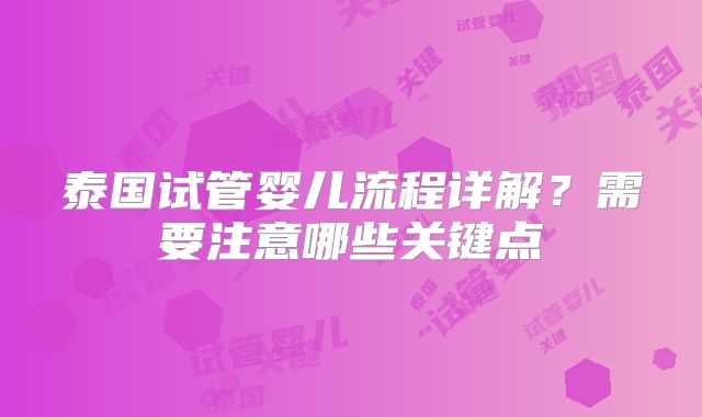 泰国试管婴儿流程详解？需要注意哪些关键点