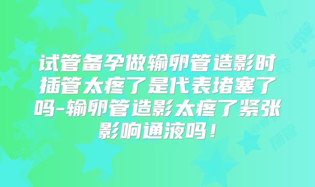 试管备孕做输卵管造影时插管太疼了是代表堵塞了吗-输卵管造影太疼了紧张影响通液吗！