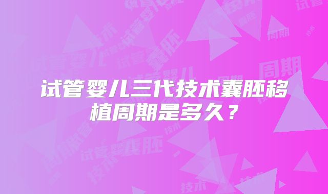 试管婴儿三代技术囊胚移植周期是多久？