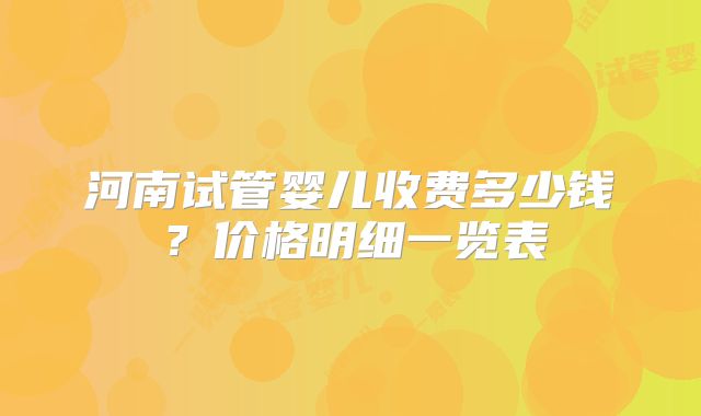 河南试管婴儿收费多少钱?价格明细一览表