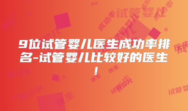 9位试管婴儿医生成功率排名-试管婴儿比较好的医生！