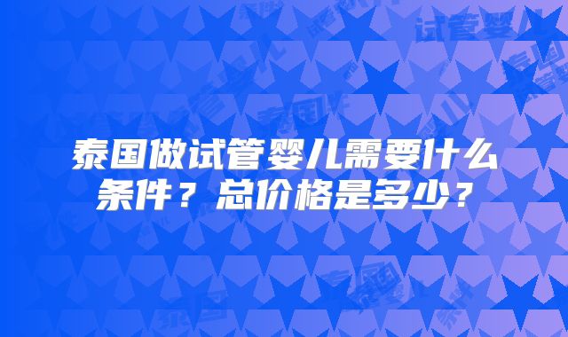 泰国做试管婴儿需要什么条件？总价格是多少？