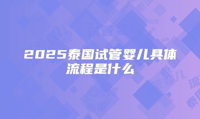 2025泰国试管婴儿具体流程是什么