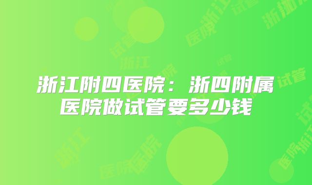 浙江附四医院：浙四附属医院做试管要多少钱