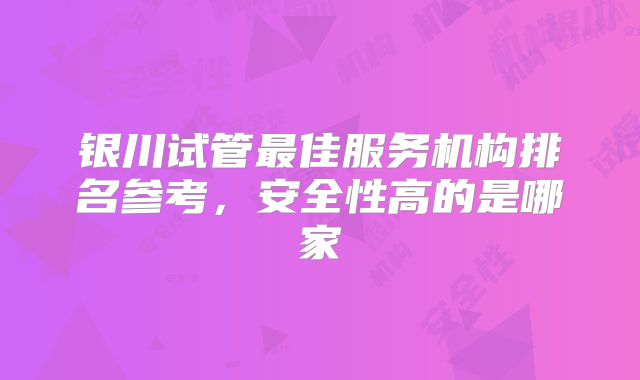 银川试管最佳服务机构排名参考，安全性高的是哪家