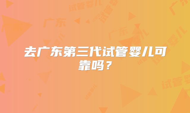 去广东第三代试管婴儿可靠吗？