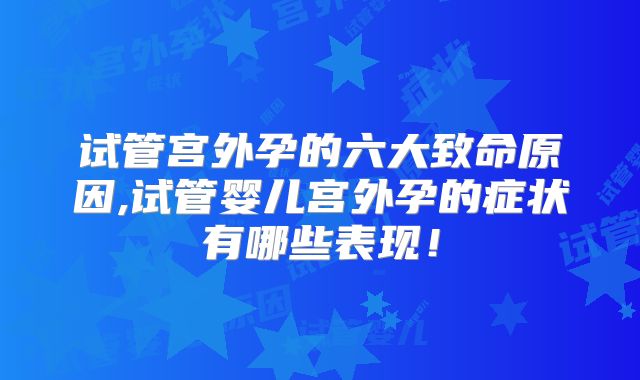 试管宫外孕的六大致命原因,试管婴儿宫外孕的症状有哪些表现！