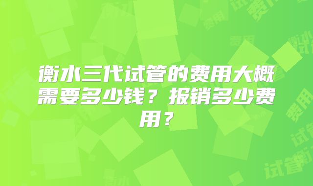 衡水三代试管的费用大概需要多少钱?报销多少费用?