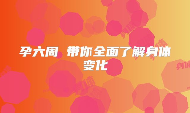 孕六周 带你全面了解身体变化