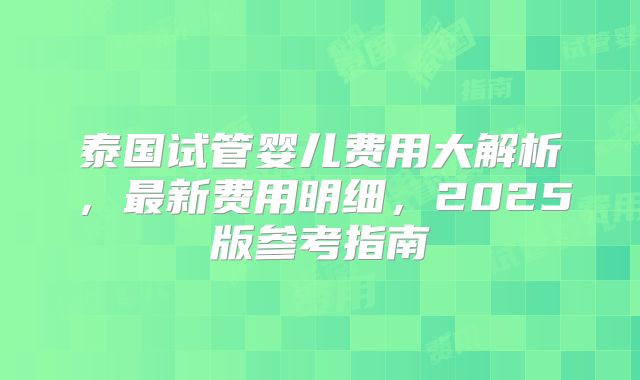 泰国试管婴儿费用大解析,最新费用明细,2025版参考指南