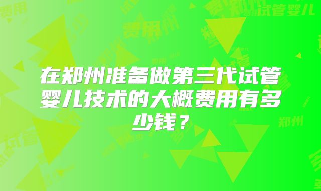 在郑州准备做第三代试管婴儿技术的大概费用有多少钱？