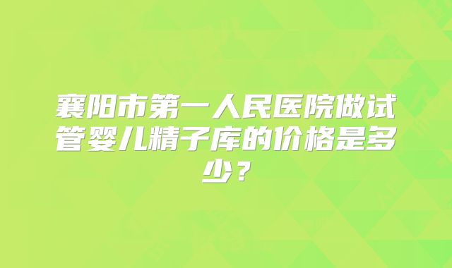 襄阳市第一人民医院做试管婴儿精子库的价格是多少？