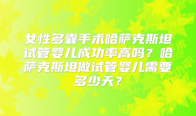 女性多囊手术哈萨克斯坦试管婴儿成功率高吗？哈萨克斯坦做试管婴儿需要多少天？